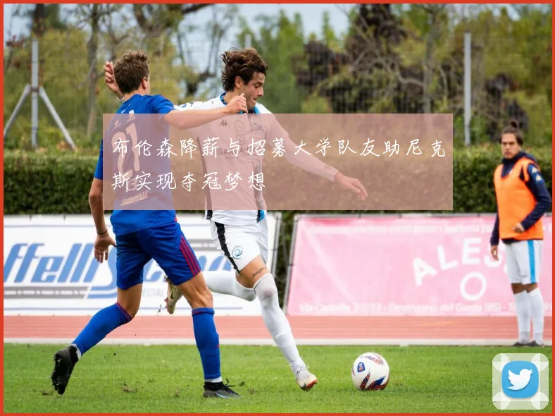 布伦森降薪与招募大学队友助尼克斯实现夺冠梦想