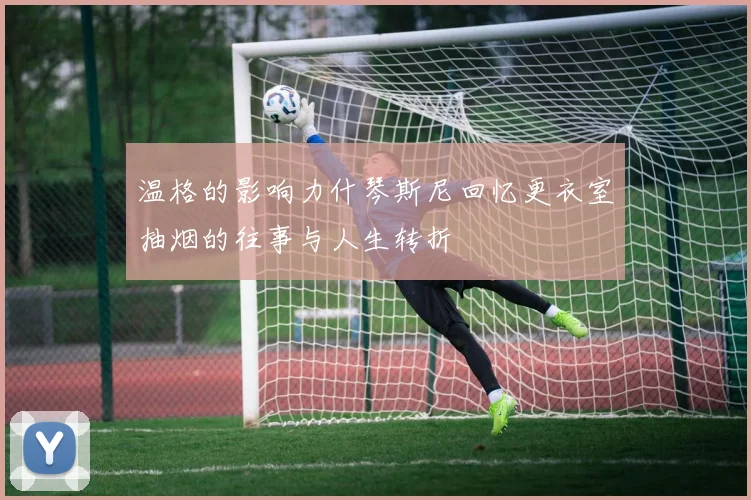 温格的影响力什琴斯尼回忆更衣室抽烟的往事与人生转折