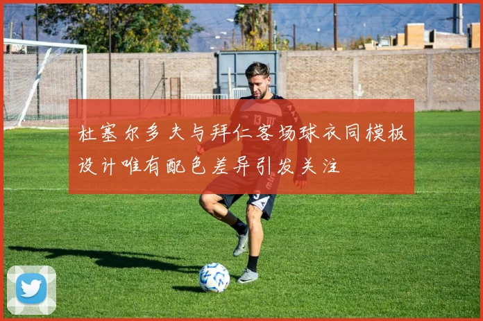 杜塞尔多夫与拜仁客场球衣同模板设计唯有配色差异引发关注