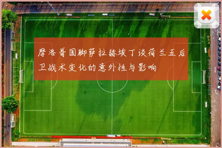 摩洛哥国脚萨拉赫埃丁谈荷兰五后卫战术变化的意外性与影响