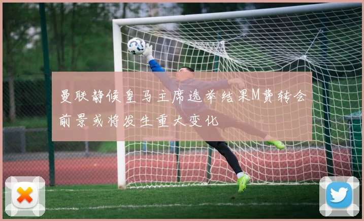 曼联静候皇马主席选举结果M费转会前景或将发生重大变化