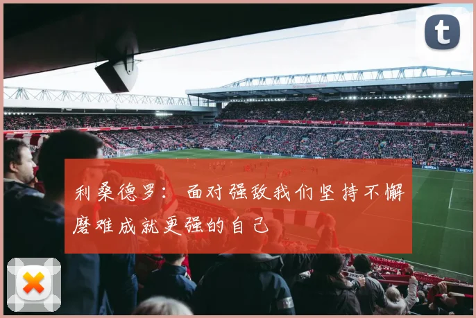 利桑德罗：面对强敌我们坚持不懈磨难成就更强的自己
