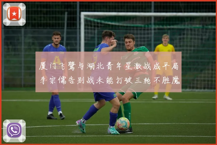 厦门飞鹭与湖北青年星激战成平局李宗儒告别战未能打破三轮不胜魔咒