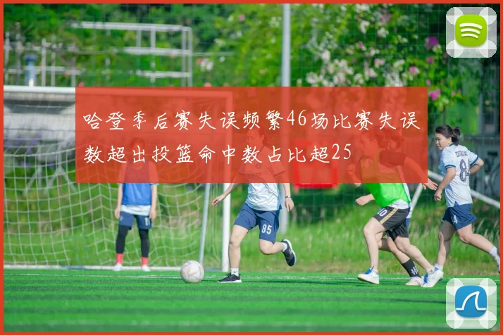 哈登季后赛失误频繁46场比赛失误数超出投篮命中数占比超25