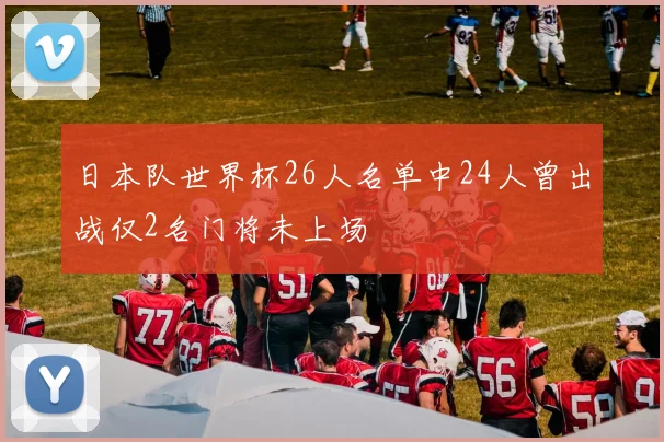 日本队世界杯26人名单中24人曾出战仅2名门将未上场