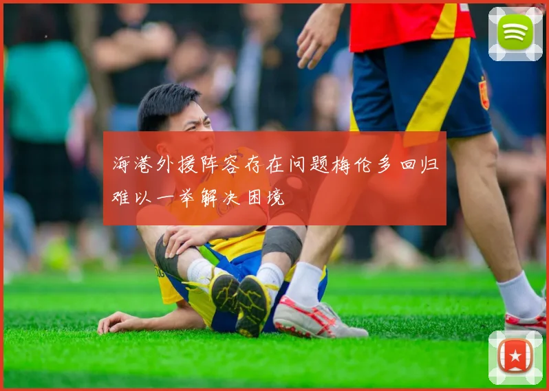 海港外援阵容存在问题梅伦多回归难以一举解决困境