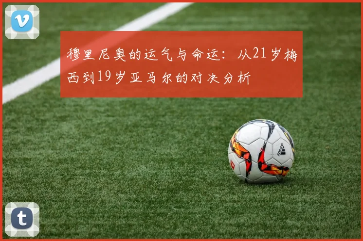穆里尼奥的运气与命运：从21岁梅西到19岁亚马尔的对决分析