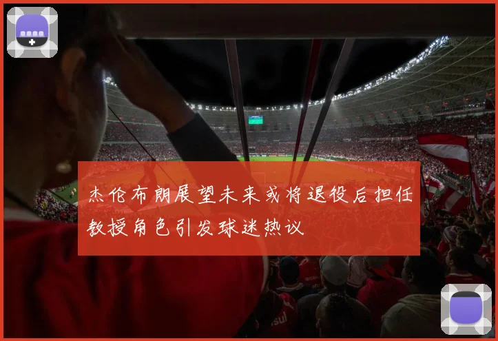 杰伦布朗展望未来或将退役后担任教授角色引发球迷热议