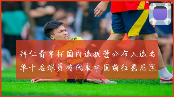 拜仁青年杯国内选拔营公布入选名单十名球员将代表中国前往慕尼黑