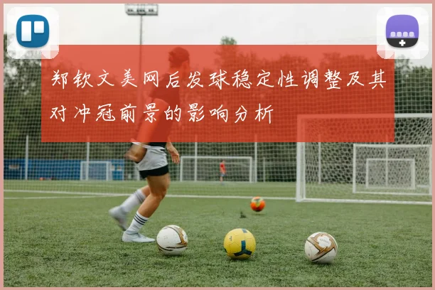 郑钦文美网后发球稳定性调整及其对冲冠前景的影响分析