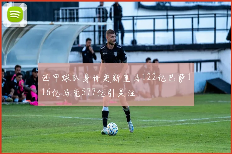 西甲球队身价更新皇马122亿巴萨116亿马竞577亿引关注