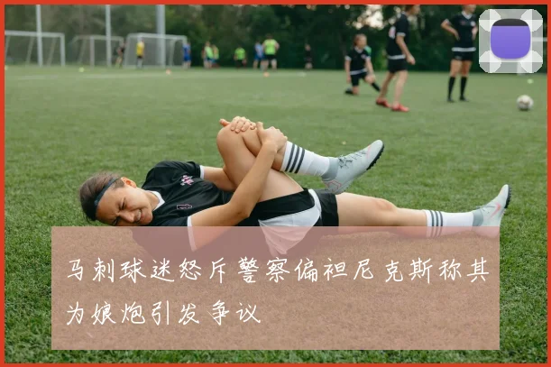 马刺球迷怒斥警察偏袒尼克斯称其为娘炮引发争议