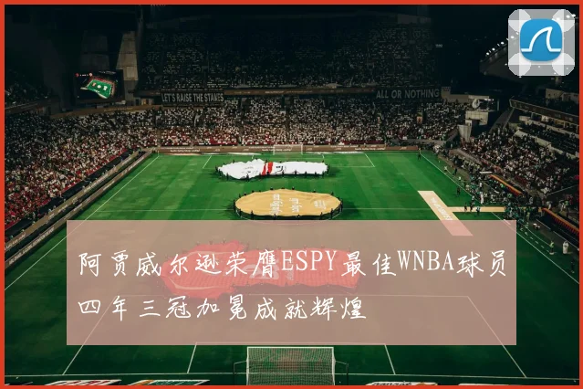 阿贾威尔逊荣膺ESPY最佳WNBA球员四年三冠加冕成就辉煌
