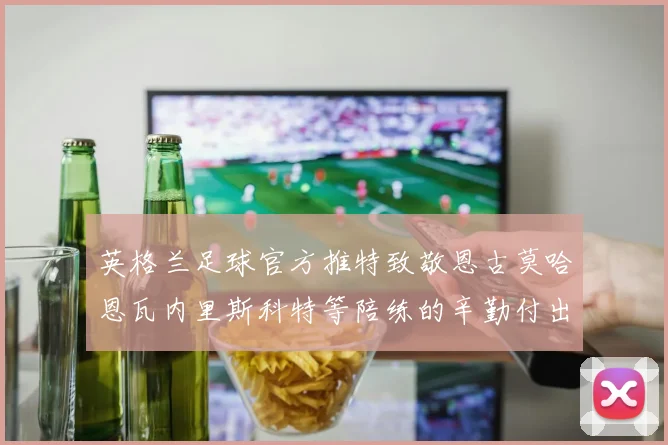 英格兰足球官方推特致敬恩古莫哈恩瓦内里斯科特等陪练的辛勤付出