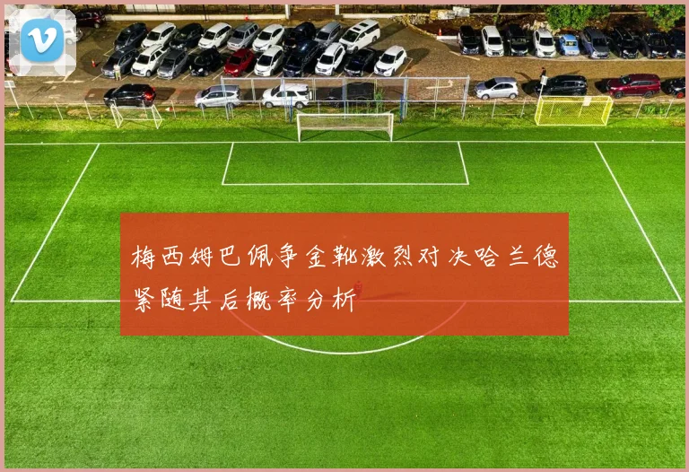 梅西姆巴佩争金靴激烈对决哈兰德紧随其后概率分析