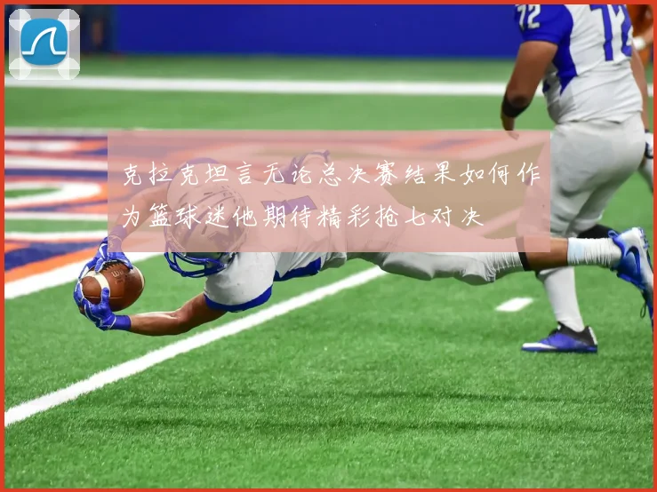克拉克坦言无论总决赛结果如何作为篮球迷他期待精彩抢七对决
