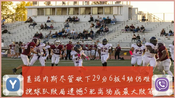 基诺内斯尽管砍下29分6板4助仍难挽球队败局遗憾5犯离场成最大败笔