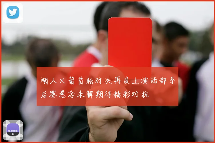 湖人火箭首轮对决再度上演西部季后赛悬念未解期待精彩对抗