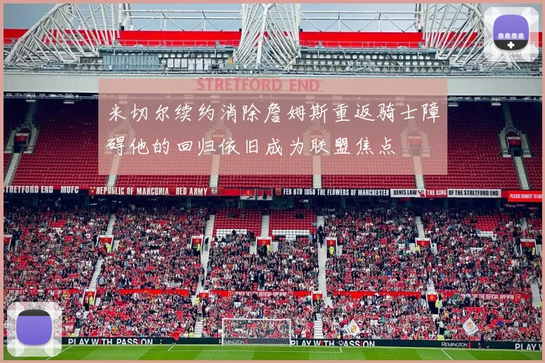 米切尔续约消除詹姆斯重返骑士障碍他的回归依旧成为联盟焦点