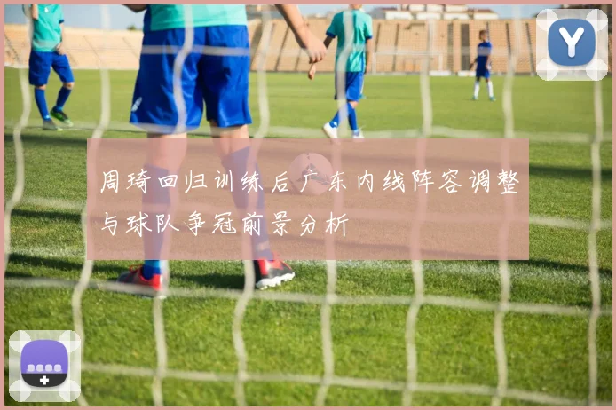 周琦回归训练后广东内线阵容调整与球队争冠前景分析