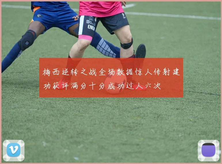 梅西逆转之战全场数据惊人传射建功获评满分十分成功过人六次