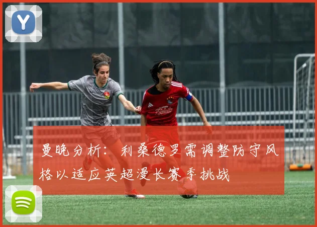 曼晚分析：利桑德罗需调整防守风格以适应英超漫长赛季挑战