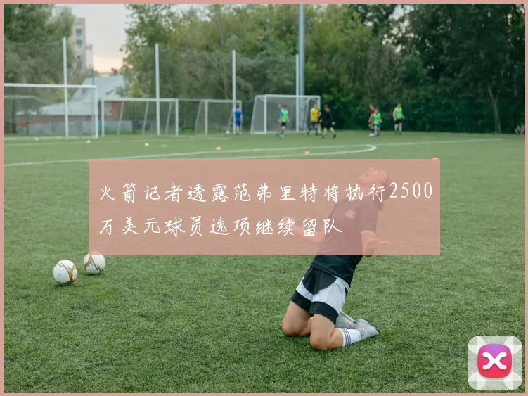 火箭记者透露范弗里特将执行2500万美元球员选项继续留队