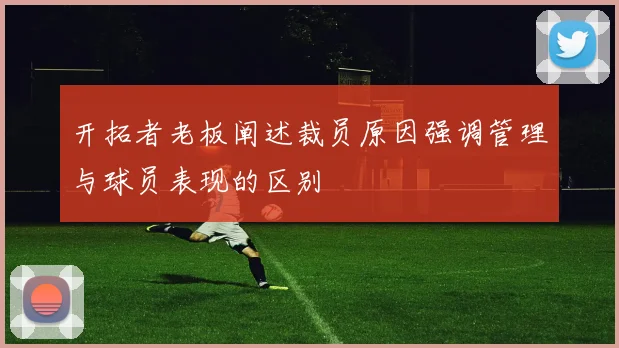 开拓者老板阐述裁员原因强调管理与球员表现的区别