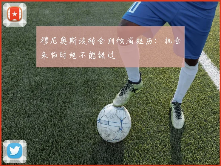 穆尼奥斯谈转会利物浦经历：机会来临时绝不能错过