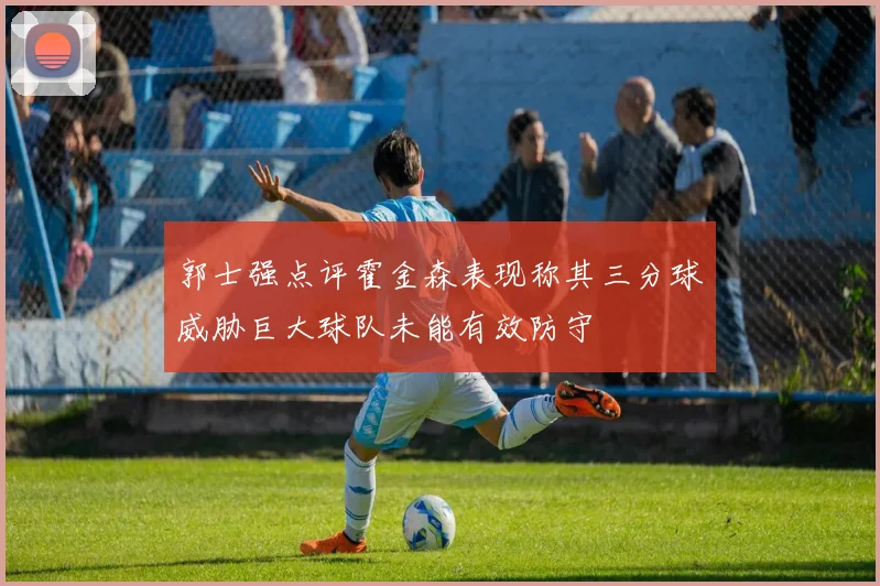 郭士强点评霍金森表现称其三分球威胁巨大球队未能有效防守